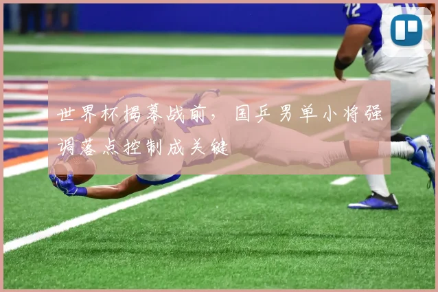 世界杯揭幕战前，国乒男单小将强调落点控制成关键