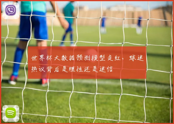 世界杯大数据预测模型走红，球迷热议背后是理性还是迷信