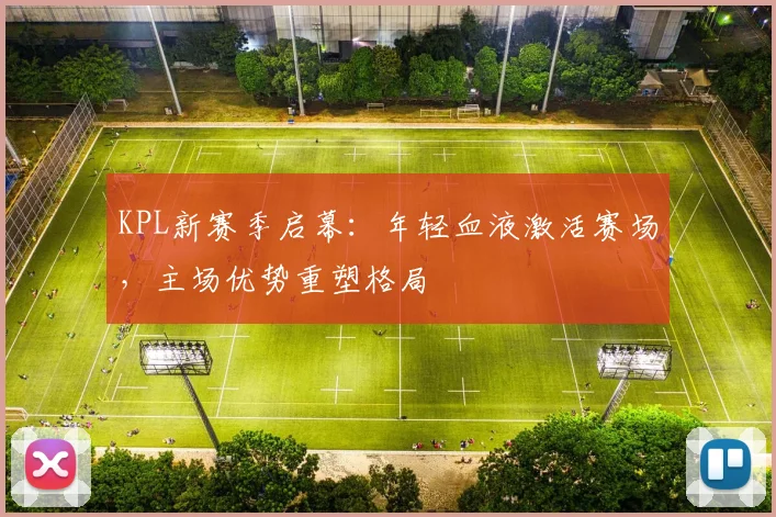 KPL新赛季启幕：年轻血液激活赛场，主场优势重塑格局
