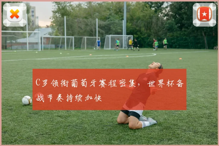 C罗领衔葡萄牙赛程密集，世界杯备战节奏持续加快