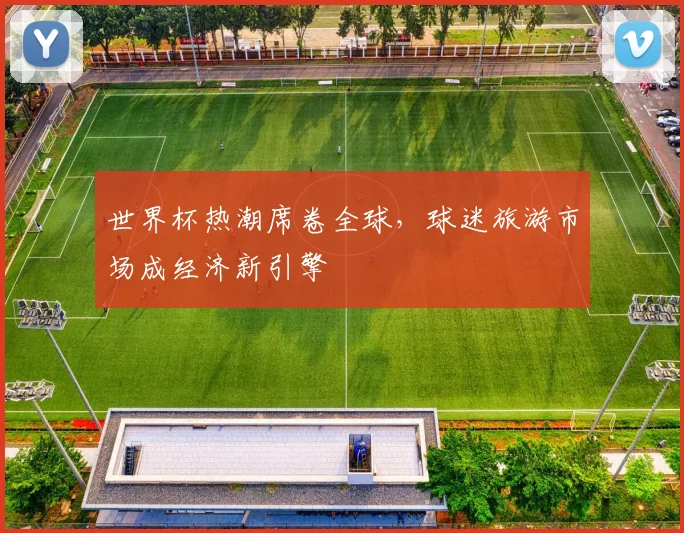 世界杯热潮席卷全球，球迷旅游市场成经济新引擎