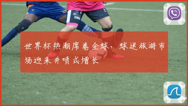 世界杯热潮席卷全球，球迷旅游市场迎来井喷式增长