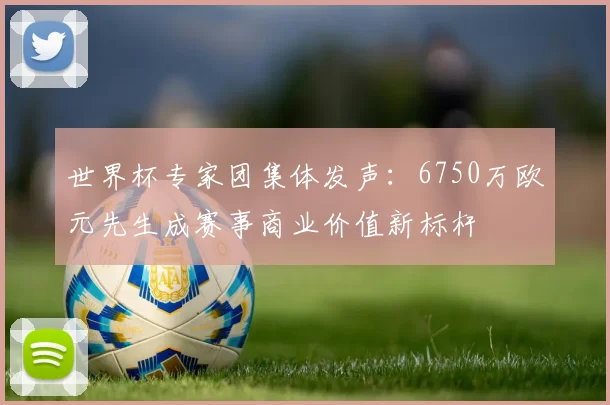 世界杯专家团集体发声：6750万欧元先生成赛事商业价值新标杆