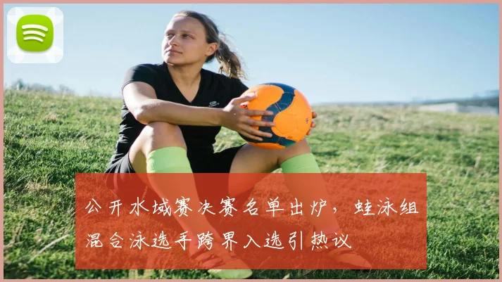 公开水域赛决赛名单出炉，蛙泳组混合泳选手跨界入选引热议