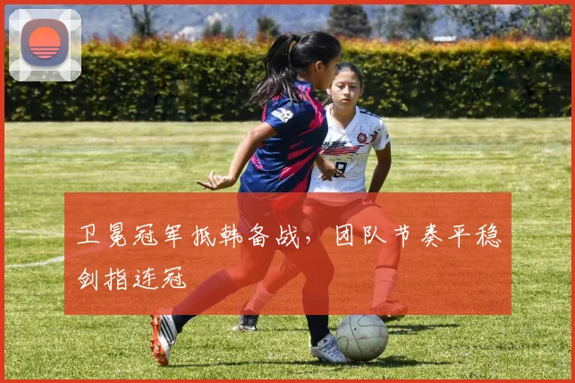 卫冕冠军抵韩备战，团队节奏平稳剑指连冠