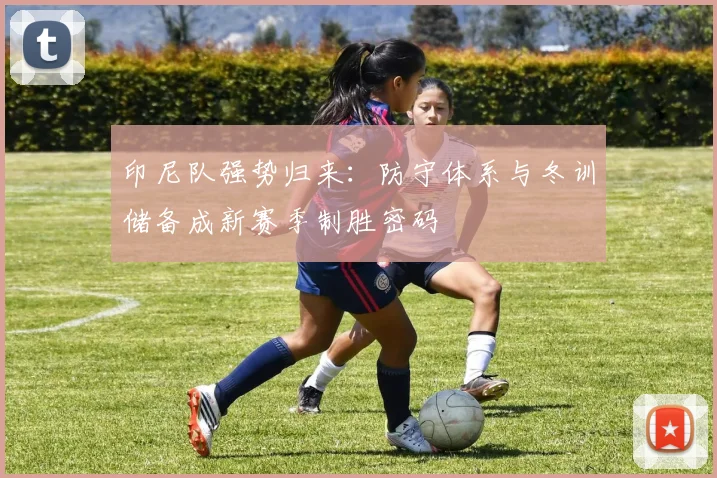 印尼队强势归来：防守体系与冬训储备成新赛季制胜密码