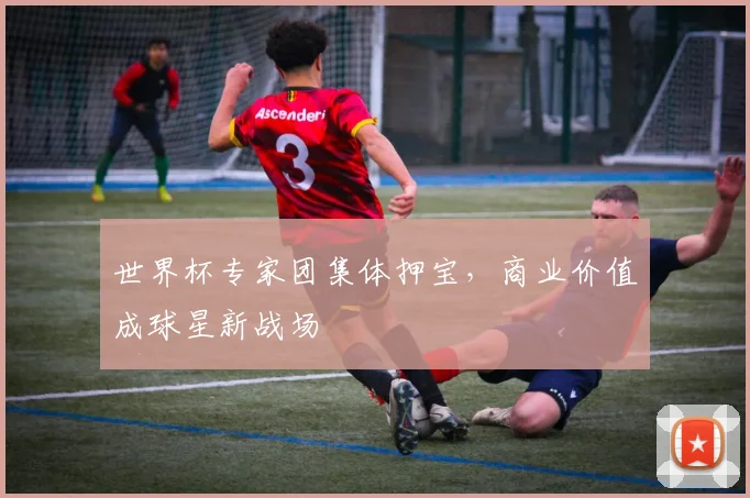 世界杯专家团集体押宝，商业价值成球星新战场
