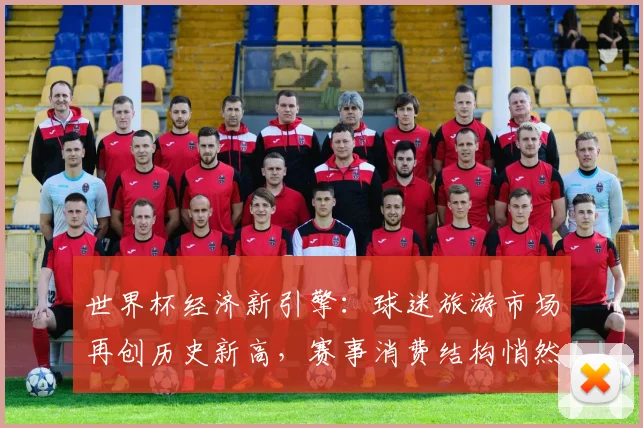 世界杯经济新引擎：球迷旅游市场再创历史新高，赛事消费结构悄然生变