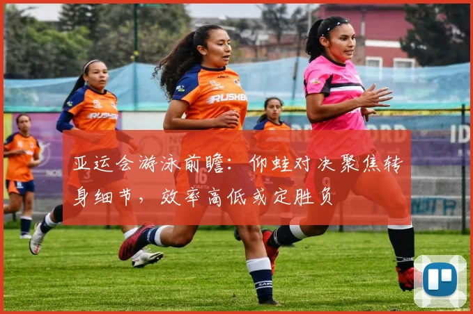 亚运会游泳前瞻：仰蛙对决聚焦转身细节，效率高低或定胜负