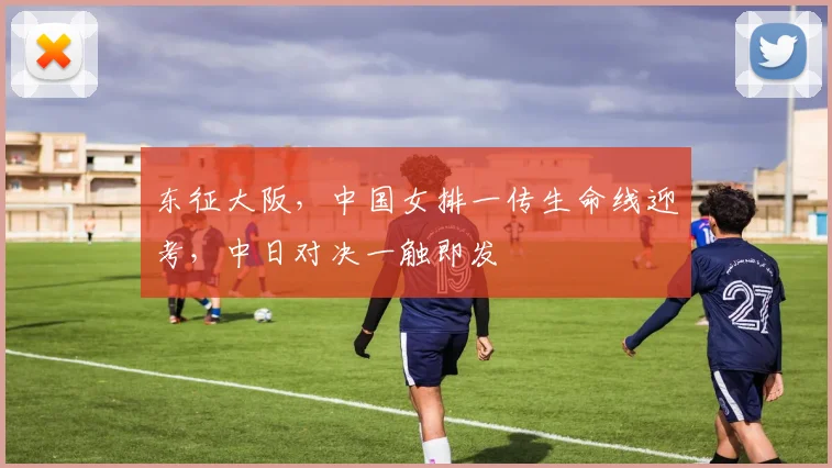 东征大阪，中国女排一传生命线迎考，中日对决一触即发