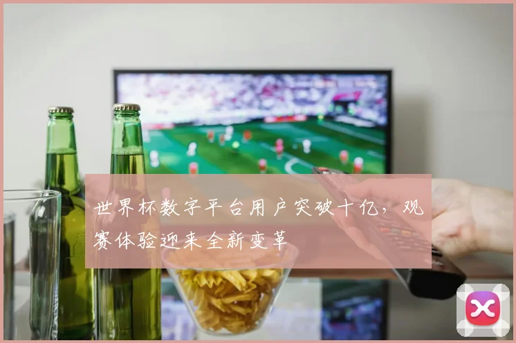 世界杯数字平台用户突破十亿，观赛体验迎来全新变革