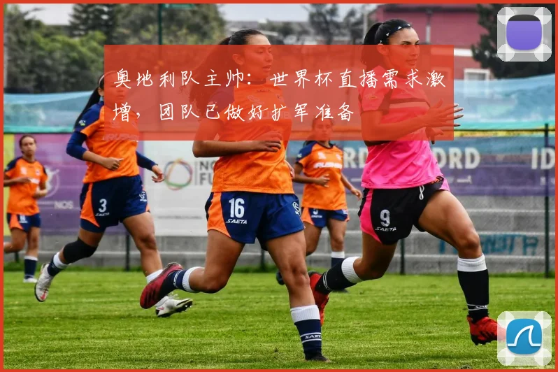 奥地利队主帅：世界杯直播需求激增，团队已做好扩军准备