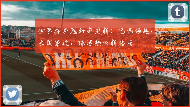 世界杯夺冠赔率更新：巴西领跑，法国紧追，球迷热议新格局