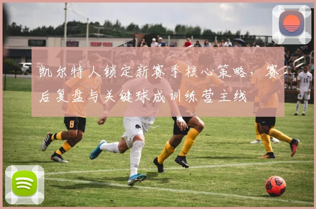 凯尔特人锁定新赛季核心策略，赛后复盘与关键球成训练营主线