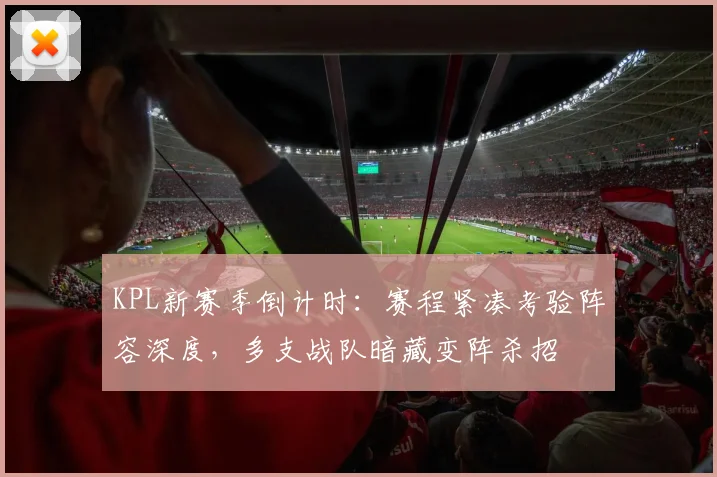 KPL新赛季倒计时：赛程紧凑考验阵容深度，多支战队暗藏变阵杀招