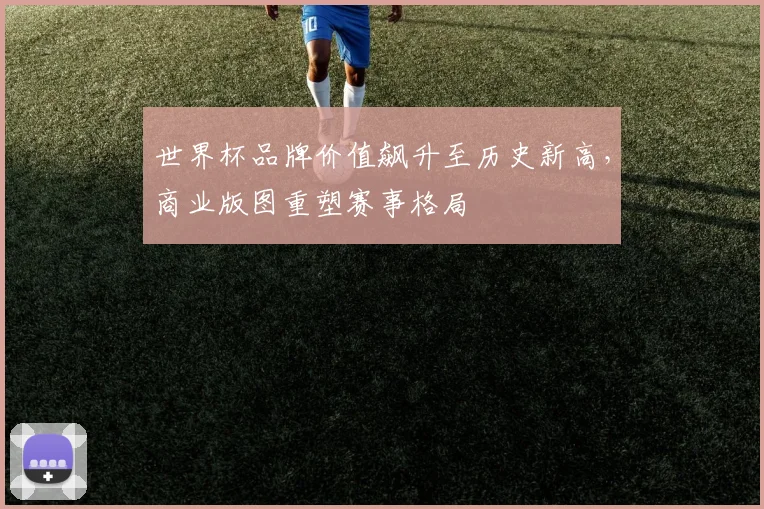 世界杯品牌价值飙升至历史新高，商业版图重塑赛事格局