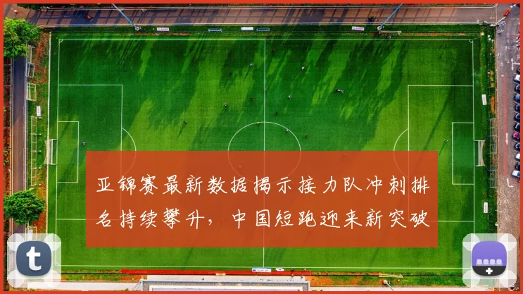 亚锦赛最新数据揭示接力队冲刺排名持续攀升，中国短跑迎来新突破