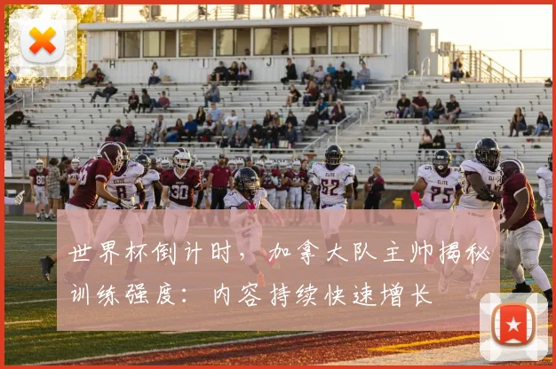 世界杯倒计时，加拿大队主帅揭秘训练强度：内容持续快速增长