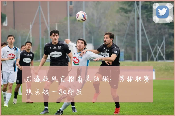 东瀛旋风直指南美劲旅，男排联赛焦点战一触即发
