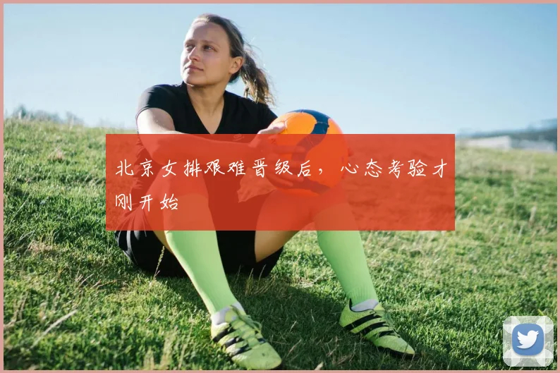 北京女排艰难晋级后，心态考验才刚开始