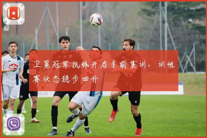 卫冕冠军抵韩开启季前集训，训练赛状态稳步回升