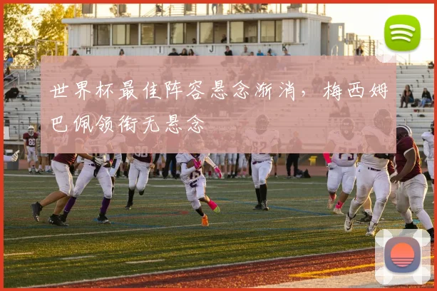 世界杯最佳阵容悬念渐消，梅西姆巴佩领衔无悬念
