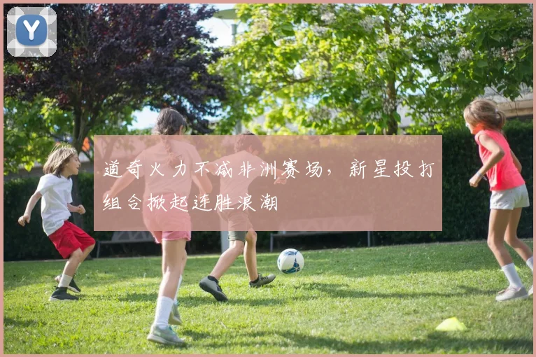 道奇火力不减非洲赛场，新星投打组合掀起连胜浪潮