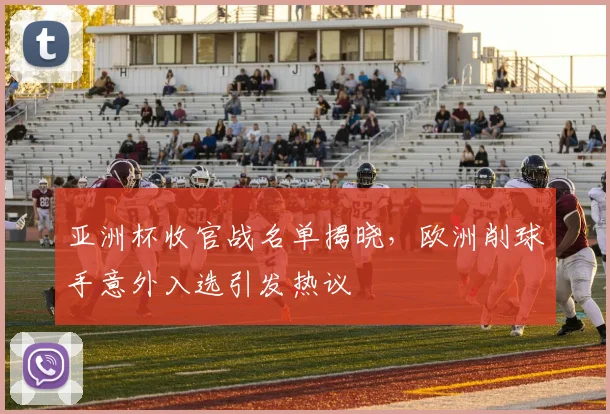 亚洲杯收官战名单揭晓，欧洲削球手意外入选引发热议