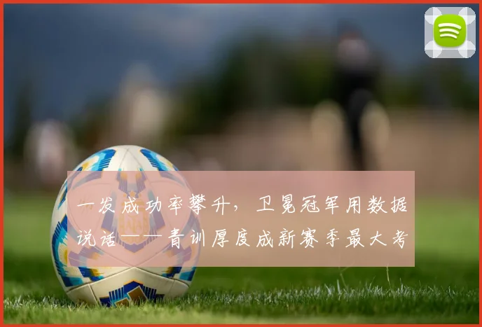 一发成功率攀升，卫冕冠军用数据说话——青训厚度成新赛季最大考验