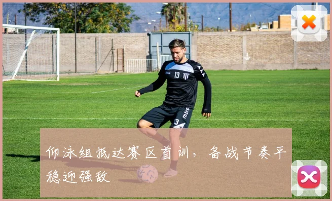 仰泳组抵达赛区首训，备战节奏平稳迎强敌
