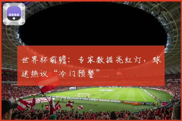 世界杯前瞻：专家数据亮红灯，球迷热议“冷门预警”