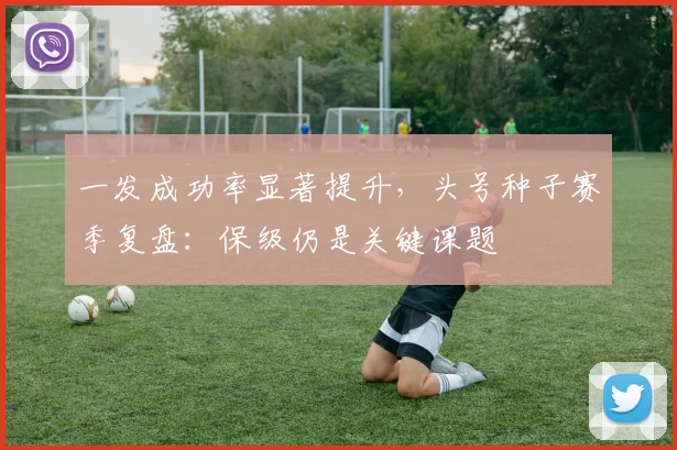 一发成功率显著提升，头号种子赛季复盘：保级仍是关键课题