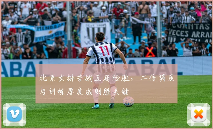 北京女排苦战五局险胜，二传调度与训练厚度成制胜关键