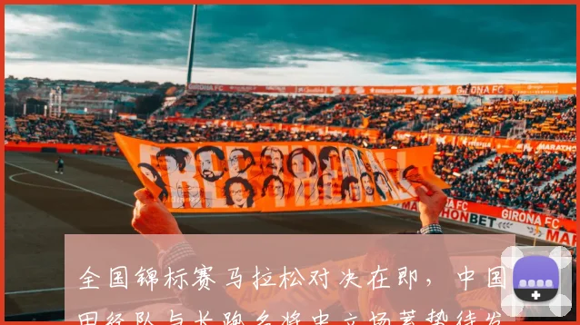 全国锦标赛马拉松对决在即，中国田径队与长跑名将中立场蓄势待发
