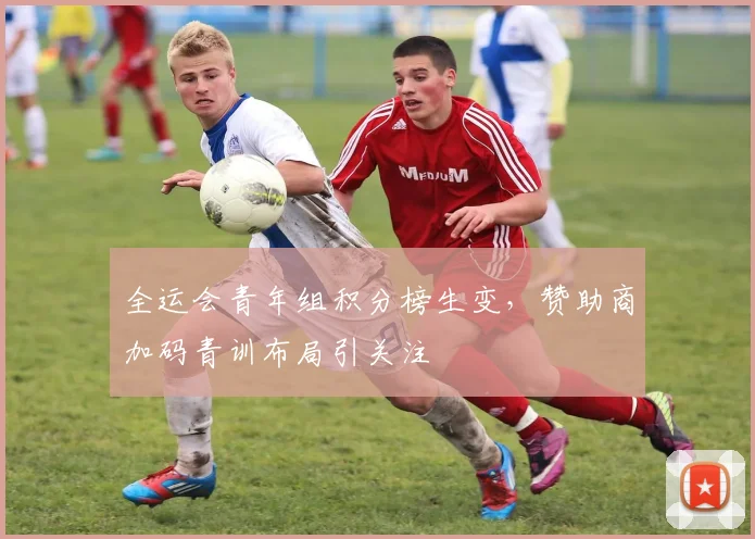 全运会青年组积分榜生变，赞助商加码青训布局引关注