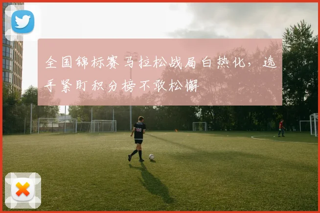 全国锦标赛马拉松战局白热化，选手紧盯积分榜不敢松懈