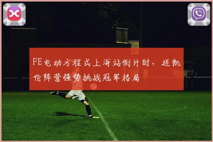 FE电动方程式上海站倒计时，迈凯伦阵营强势挑战冠军格局