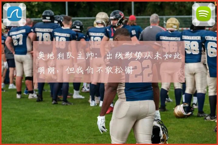 奥地利队主帅：出线形势从未如此明朗，但我们不敢松懈