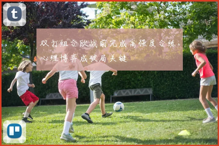 双打组合欧战前完成高强度合练，心理博弈成破局关键