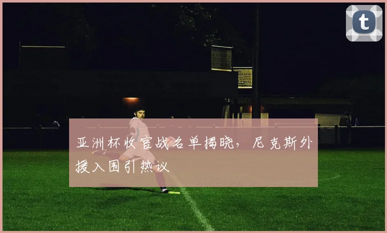 亚洲杯收官战名单揭晓，尼克斯外援入围引热议