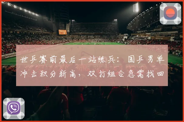 世乒赛前最后一站练兵：国乒男单冲击积分新高，双打组合急需找回默契