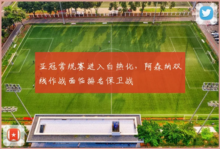 亚冠常规赛进入白热化，阿森纳双线作战面临排名保卫战