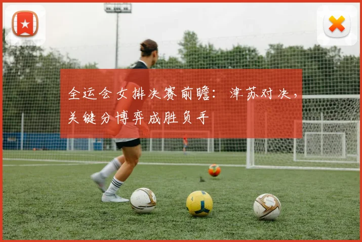 全运会女排决赛前瞻：津苏对决，关键分博弈成胜负手