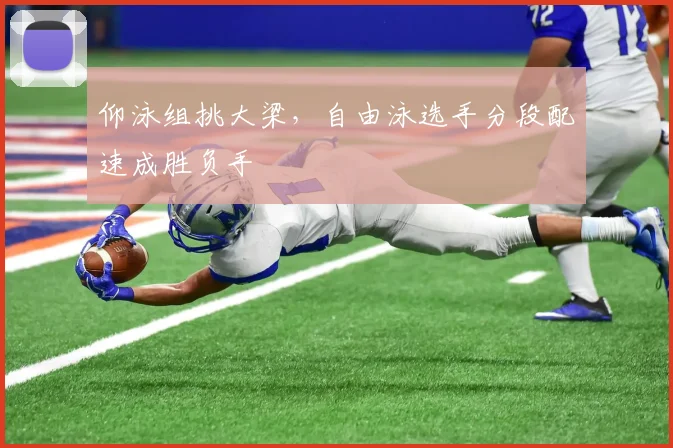 仰泳组挑大梁，自由泳选手分段配速成胜负手