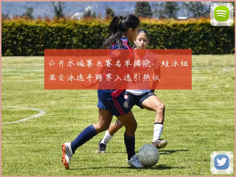 公开水域赛决赛名单揭晓，蛙泳组混合泳选手跨界入选引热议