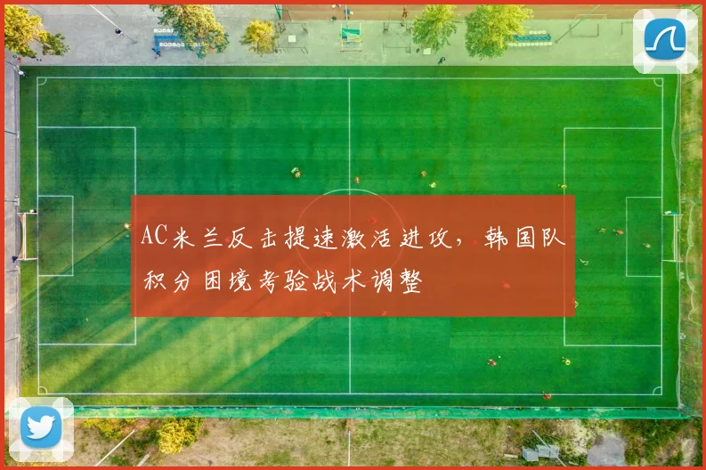 AC米兰反击提速激活进攻，韩国队积分困境考验战术调整