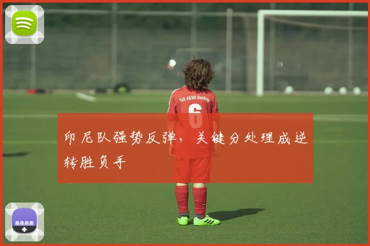 印尼队强势反弹，关键分处理成逆转胜负手