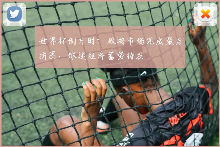 世界杯倒计时：旅游市场完成最后拼图，球迷经济蓄势待发