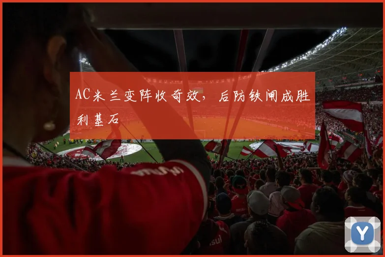 AC米兰变阵收奇效，后防铁闸成胜利基石