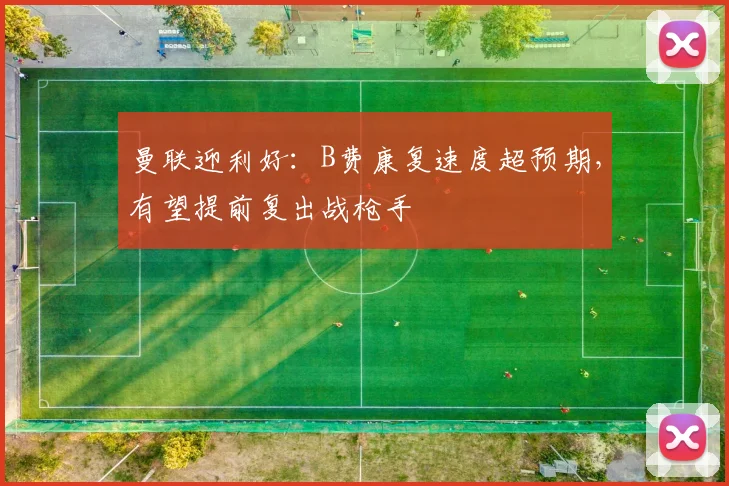 曼联迎利好：B费康复速度超预期，有望提前复出战枪手